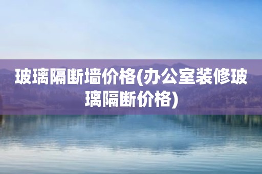 玻璃隔断墙价格(办公室装修玻璃隔断价格)