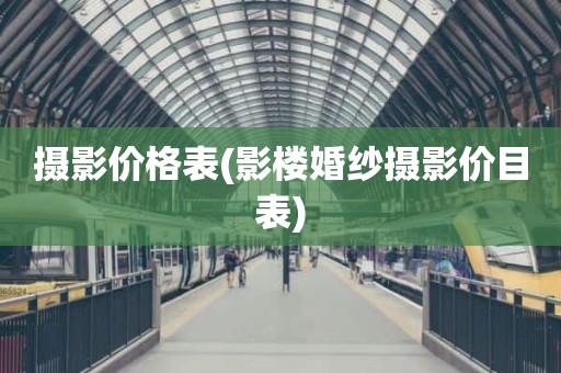摄影价格表(影楼婚纱摄影价目表)