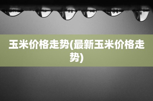 玉米价格走势(最新玉米价格走势)