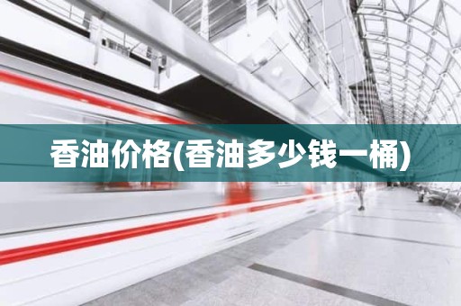 香油价格(香油多少钱一桶)