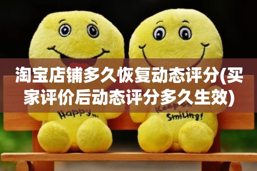 淘宝店铺多久恢复动态评分(买家评价后动态评分多久生效)