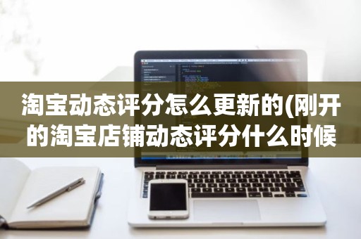 淘宝动态评分怎么更新的(刚开的淘宝店铺动态评分什么时候开始显示)