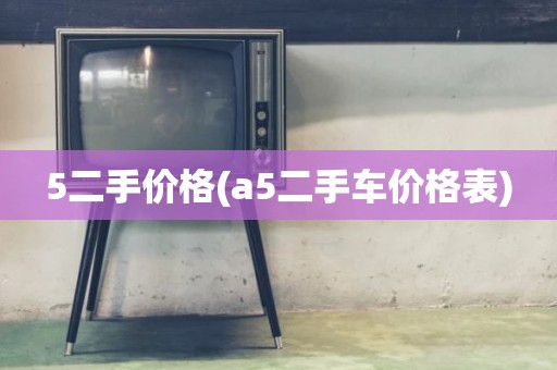 5二手价格(a5二手车价格表)