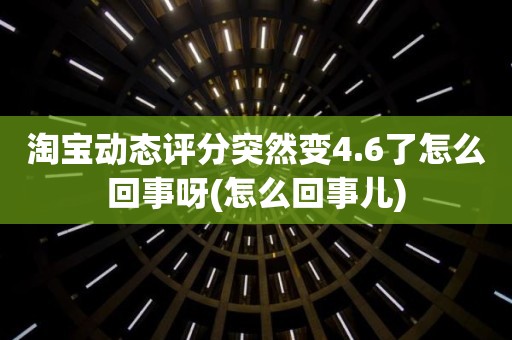 淘宝动态评分突然变4.6了怎么回事呀(怎么回事儿)