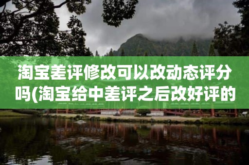 淘宝差评修改可以改动态评分吗(淘宝给中差评之后改好评的时候商品的动态评分能改吗)