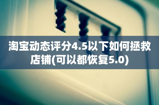 淘宝动态评分4.5以下如何拯救店铺(可以都恢复5.0)