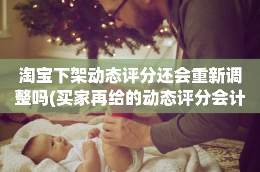 淘宝下架动态评分还会重新调整吗(买家再给的动态评分会计入总分吗)