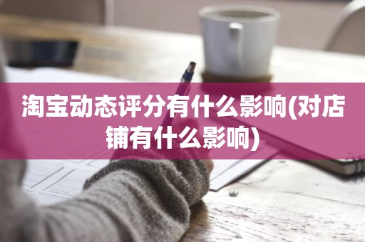 淘宝动态评分有什么影响(对店铺有什么影响)