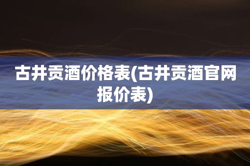 古井贡酒价格表(古井贡酒官网报价表)
