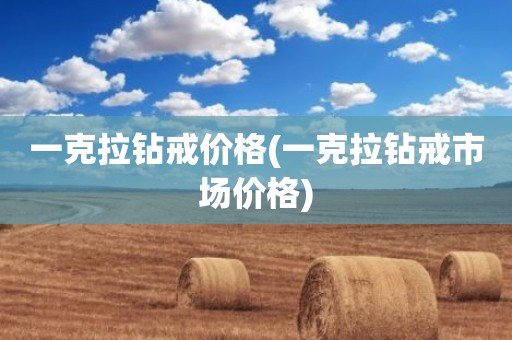 一克拉钻戒价格(一克拉钻戒市场价格)