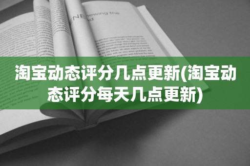 淘宝动态评分几点更新(淘宝动态评分每天几点更新)