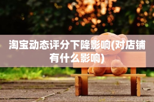 淘宝动态评分下降影响(对店铺有什么影响)