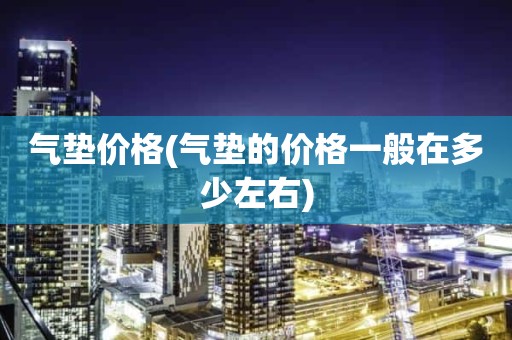 气垫价格(气垫的价格一般在多少左右)