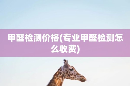 甲醛检测价格(专业甲醛检测怎么收费)
