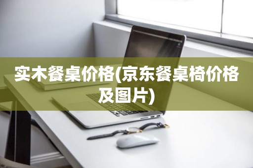 实木餐桌价格(京东餐桌椅价格及图片)