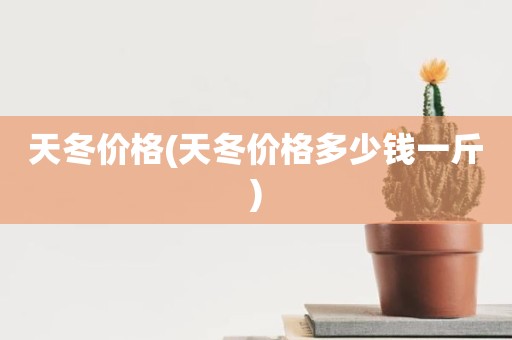 天冬价格(天冬价格多少钱一斤)