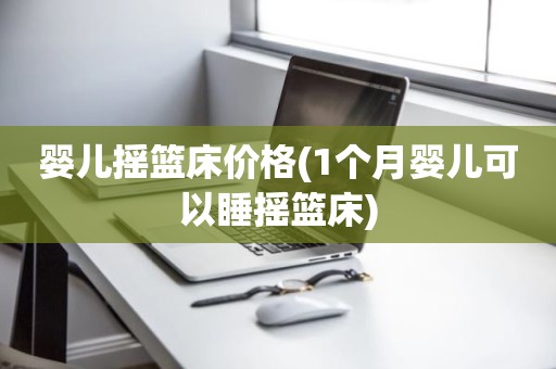 婴儿摇篮床价格(1个月婴儿可以睡摇篮床)
