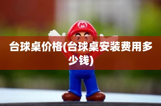 台球桌价格(台球桌安装费用多少钱)