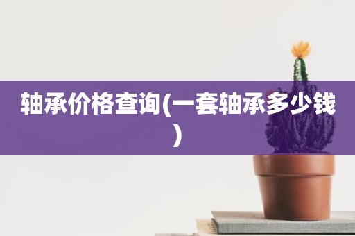 轴承价格查询(一套轴承多少钱)