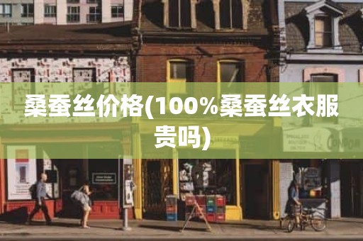 桑蚕丝价格(100%桑蚕丝衣服贵吗)