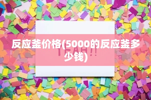 反应釜价格(5000的反应釜多少钱)