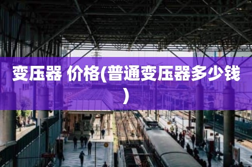 变压器 价格(普通变压器多少钱)