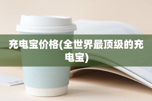 充电宝价格(全世界最顶级的充电宝)