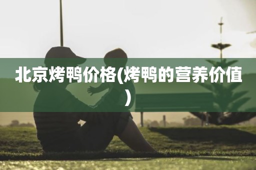 北京烤鸭价格(烤鸭的营养价值)