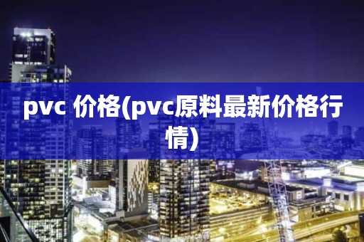 pvc 价格(pvc原料最新价格行情)