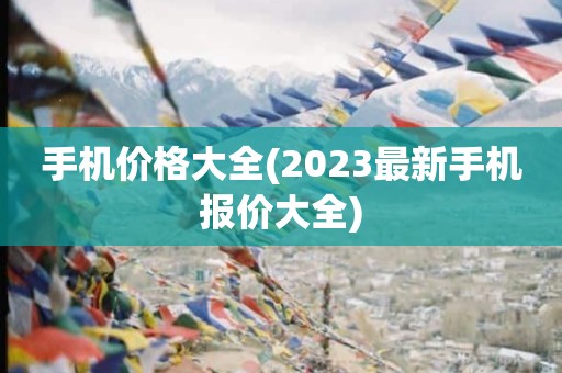 手机价格大全(2023最新手机报价大全)