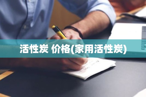 活性炭 价格(家用活性炭)