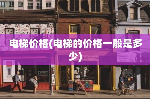 电梯价格(电梯的价格一般是多少)