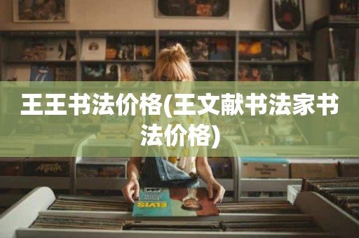 王王书法价格(王文献书法家书法价格)