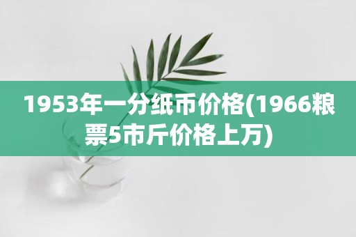1953年一分纸币价格(1966粮票5市斤价格上万)