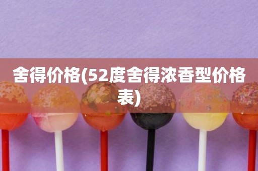 舍得价格(52度舍得浓香型价格表)
