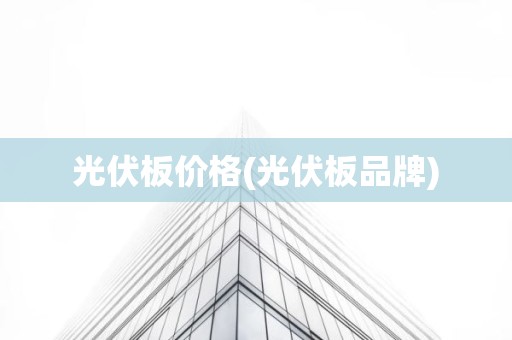 光伏板价格(光伏板品牌)