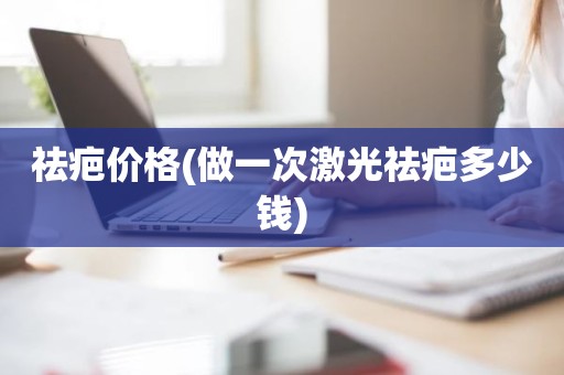 祛疤价格(做一次激光祛疤多少钱)