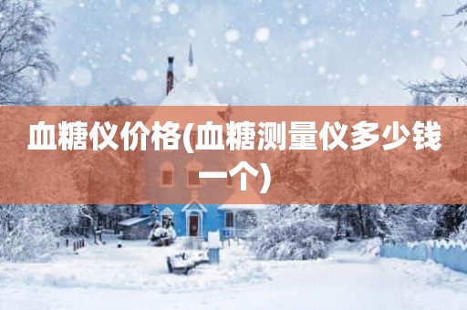 血糖仪价格(血糖测量仪多少钱一个)