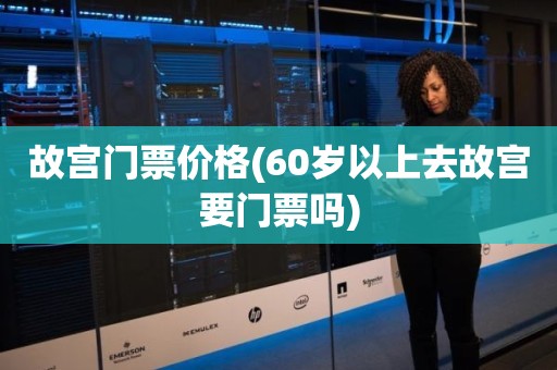 故宫门票价格(60岁以上去故宫要门票吗)