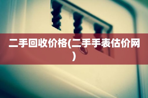 二手回收价格(二手手表估价网)