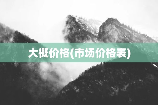 大概价格(市场价格表)