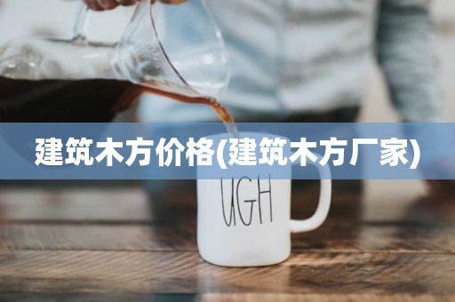 建筑木方价格(建筑木方厂家)