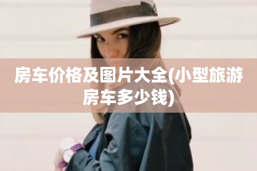 房车价格及图片大全(小型旅游房车多少钱)
