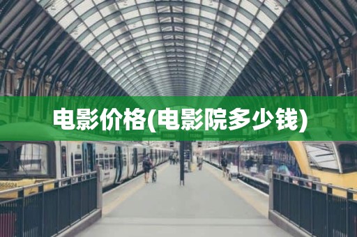 电影价格(电影院多少钱)