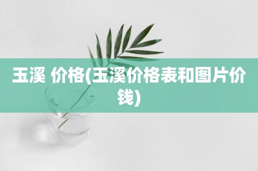 玉溪 价格(玉溪价格表和图片价钱)