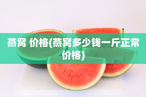 燕窝 价格(燕窝多少钱一斤正常价格)