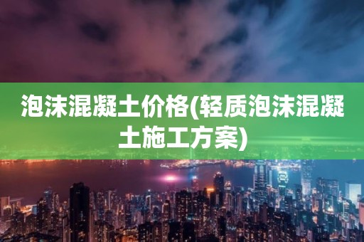 泡沫混凝土价格(轻质泡沫混凝土施工方案)