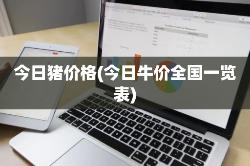 今日猪价格(今日牛价全国一览表)