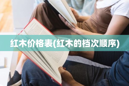红木价格表(红木的档次顺序)