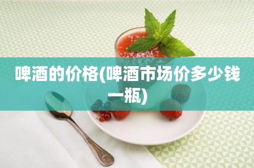 啤酒的价格(啤酒市场价多少钱一瓶)